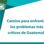 Camino para enfrentar los problemas más críticos de Guatemala